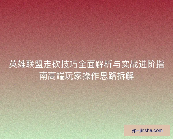 英雄联盟走砍技巧全面解析与实战进阶指南高端玩家操作思路拆解