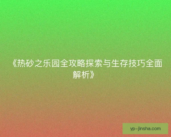 《热砂之乐园全攻略探索与生存技巧全面解析》