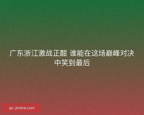 广东浙江激战正酣 谁能在这场巅峰对决中笑到最后