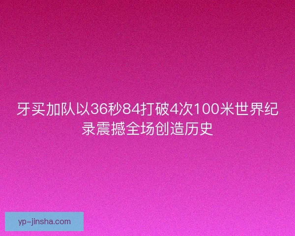 牙买加队以36秒84打破4次100米世界纪录震撼全场创造历史 牙买加队以36秒84打破4次100米世界纪录震撼全场创造历史