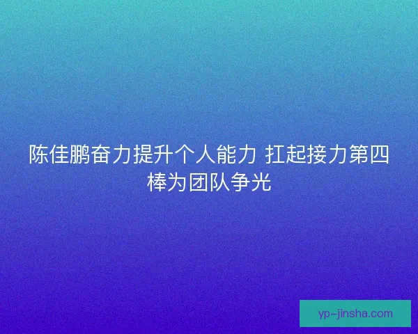 陈佳鹏奋力提升个人能力 扛起接力第四棒为团队争光 陈佳鹏奋力提升个人能力 扛起接力第四棒为团队争光