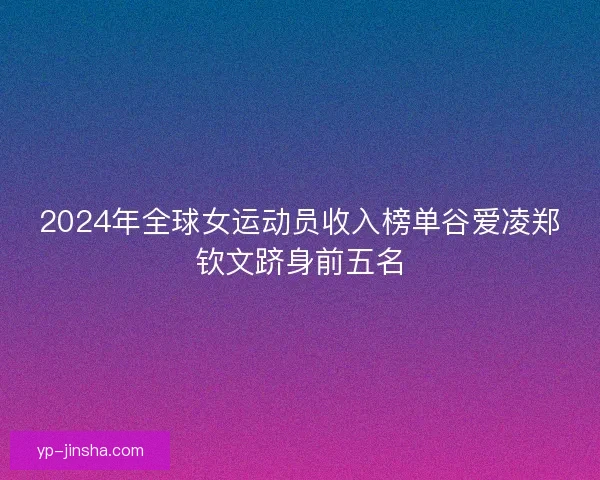 2024年全球女运动员收入榜单谷爱凌郑钦文跻身前五名