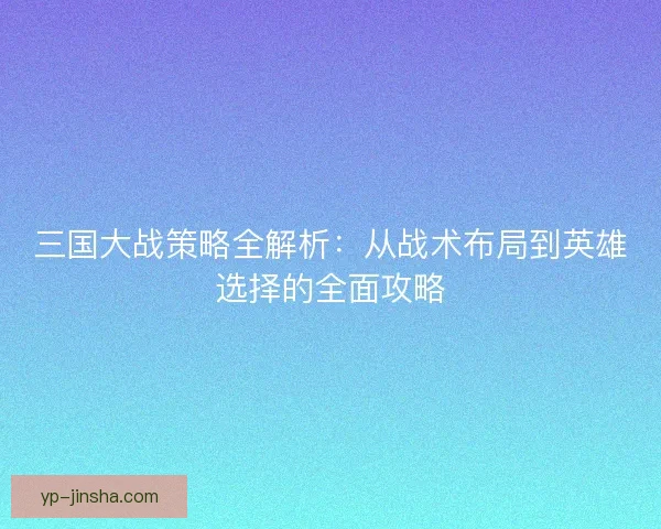 三国大战策略全解析：从战术布局到英雄选择的全面攻略
