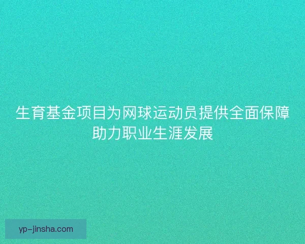 生育基金项目为网球运动员提供全面保障助力职业生涯发展