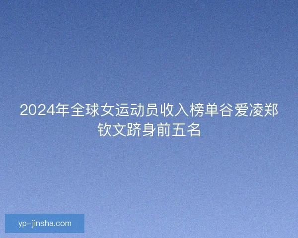 2024年全球女运动员收入榜单谷爱凌郑钦文跻身前五名