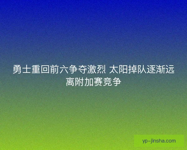 勇士重回前六争夺激烈 太阳掉队逐渐远离附加赛竞争