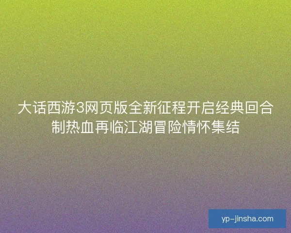 大话西游3网页版全新征程开启经典回合制热血再临江湖冒险情怀集结