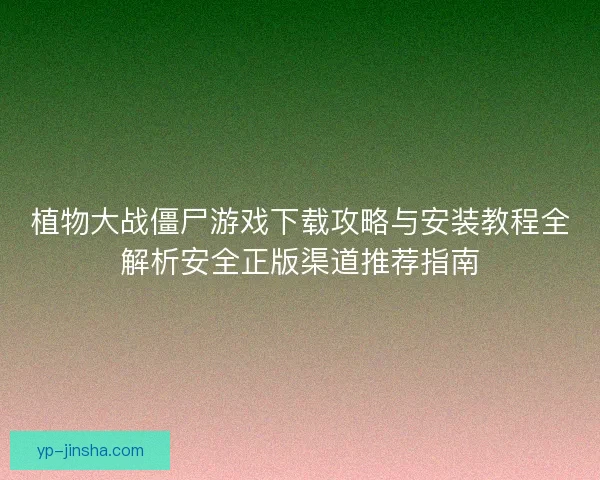 植物大战僵尸游戏下载攻略与安装教程全解析安全正版渠道推荐指南 植物大战僵尸游戏下载攻略与安装教程全解析安全正版渠道推荐指南