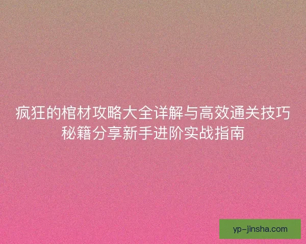 疯狂的棺材攻略大全详解与高效通关技巧秘籍分享新手进阶实战指南