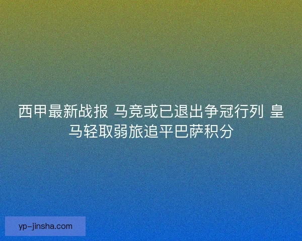 西甲最新战报 马竞或已退出争冠行列 皇马轻取弱旅追平巴萨积分 西甲最新战报 马竞或已退出争冠行列 皇马轻取弱旅追平巴萨积分