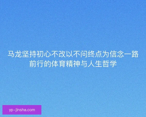 马龙坚持初心不改以不问终点为信念一路前行的体育精神与人生哲学