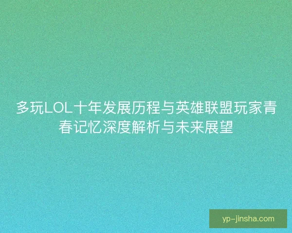 多玩LOL十年发展历程与英雄联盟玩家青春记忆深度解析与未来展望 多玩LOL十年发展历程与英雄联盟玩家青春记忆深度解析与未来展望