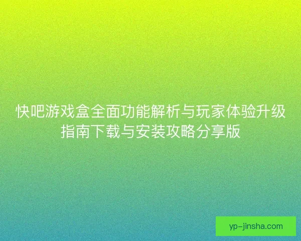 快吧游戏盒全面功能解析与玩家体验升级指南下载与安装攻略分享版
