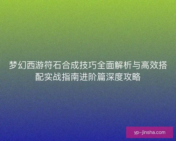 梦幻西游符石合成技巧全面解析与高效搭配实战指南进阶篇深度攻略