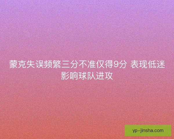 蒙克失误频繁三分不准仅得9分 表现低迷影响球队进攻