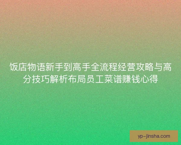 饭店物语新手到高手全流程经营攻略与高分技巧解析布局员工菜谱赚钱心得 饭店物语新手到高手全流程经营攻略与高分技巧解析布局员工菜谱赚钱心得