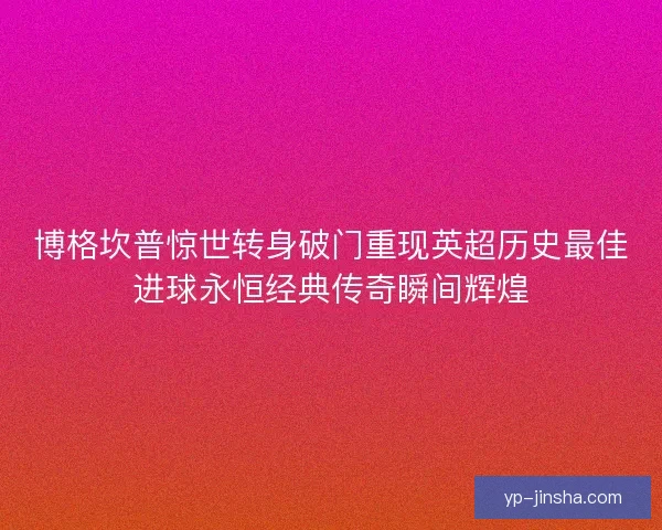 博格坎普惊世转身破门重现英超历史最佳进球永恒经典传奇瞬间辉煌 博格坎普惊世转身破门重现英超历史最佳进球永恒经典传奇瞬间辉煌