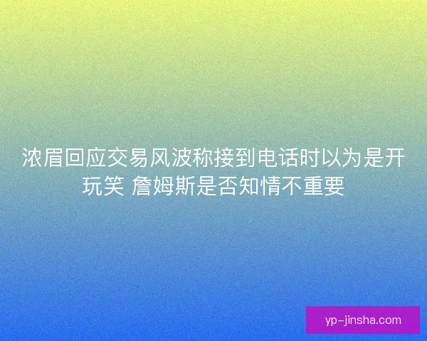 浓眉回应交易风波称接到电话时以为是开玩笑 詹姆斯是否知情不重要 浓眉回应交易风波称接到电话时以为是开玩笑 詹姆斯是否知情不重要