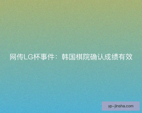网传LG杯事件：韩国棋院确认成绩有效