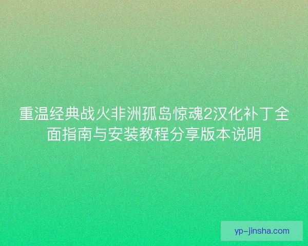 重温经典战火非洲孤岛惊魂2汉化补丁全面指南与安装教程分享版本说明