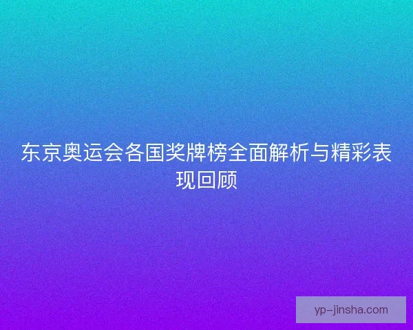 东京奥运会各国奖牌榜全面解析与精彩表现回顾