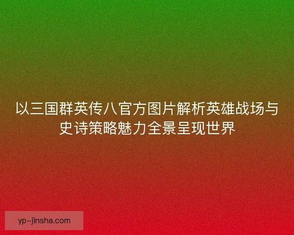 以三国群英传八官方图片解析英雄战场与史诗策略魅力全景呈现世界