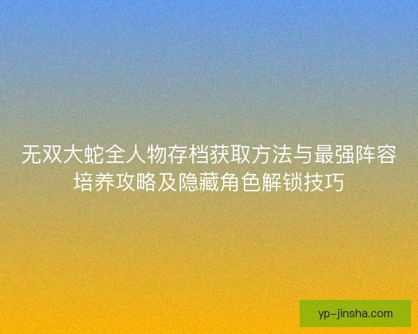无双大蛇全人物存档获取方法与最强阵容培养攻略及隐藏角色解锁技巧