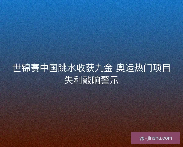 世锦赛中国跳水收获九金 奥运热门项目失利敲响警示