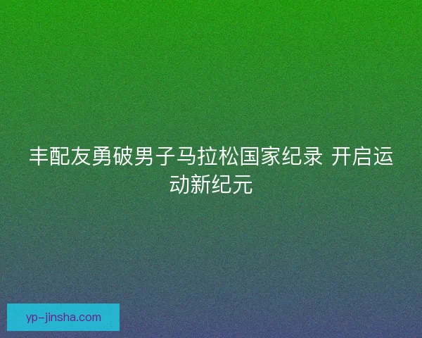 丰配友勇破男子马拉松国家纪录 开启运动新纪元