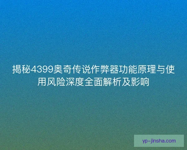 揭秘4399奥奇传说作弊器功能原理与使用风险深度全面解析及影响